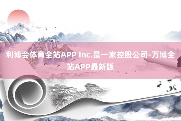 利博会体育全站APP Inc.是一家控股公司-万博全站APP最新版