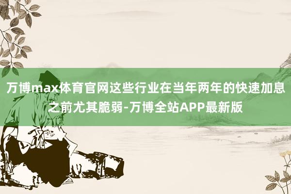 万博max体育官网这些行业在当年两年的快速加息之前尤其脆弱-万博全站APP最新版