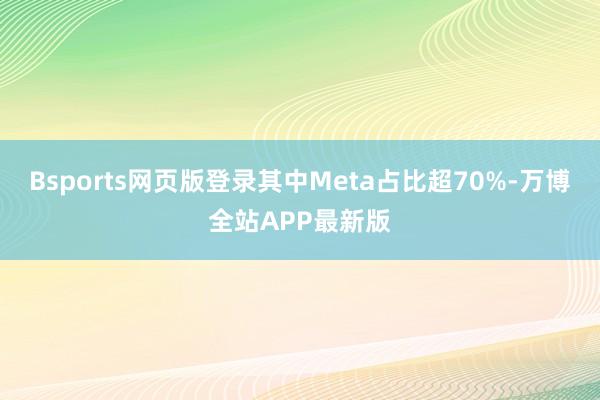 Bsports网页版登录其中Meta占比超70%-万博全站APP最新版