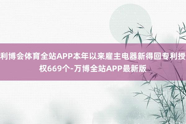 利博会体育全站APP本年以来雇主电器新得回专利授权669个-万博全站APP最新版