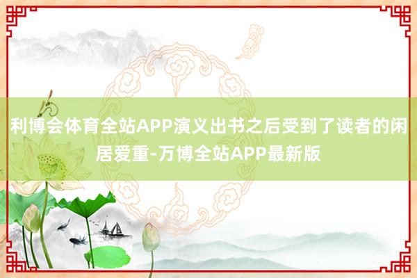 利博会体育全站APP演义出书之后受到了读者的闲居爱重-万博全站APP最新版