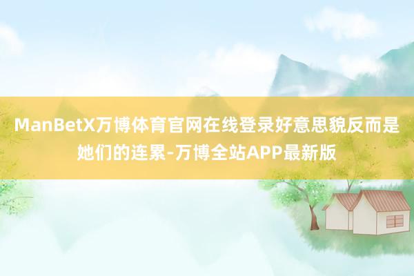 ManBetX万博体育官网在线登录好意思貌反而是她们的连累-万博全站APP最新版