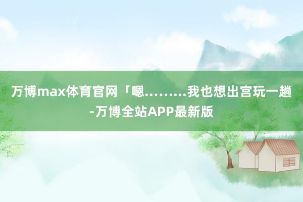 万博max体育官网「嗯..…....我也想出宫玩一趟-万博全站APP最新版