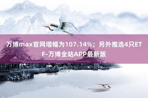 万博max官网增幅为107.14%；另外推选4只ETF-万博全站APP最新版