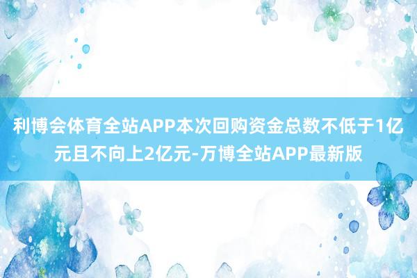 利博会体育全站APP本次回购资金总数不低于1亿元且不向上2亿元-万博全站APP最新版