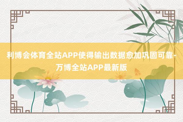 利博会体育全站APP使得输出数据愈加巩固可靠-万博全站APP最新版