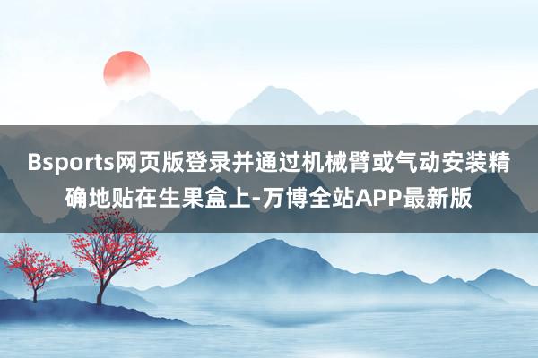 Bsports网页版登录并通过机械臂或气动安装精确地贴在生果盒上-万博全站APP最新版