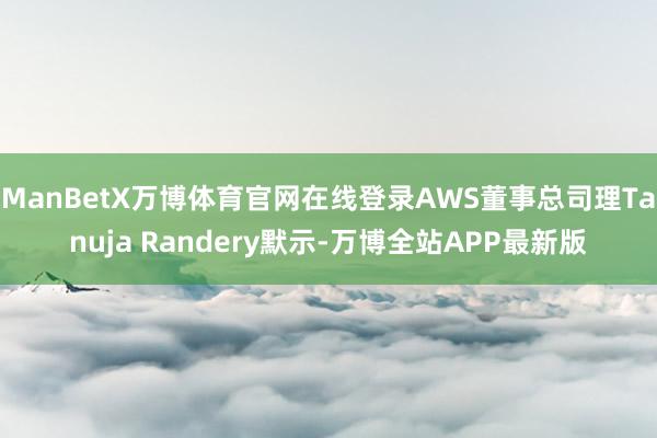 ManBetX万博体育官网在线登录AWS董事总司理Tanuja Randery默示-万博全站APP最新版