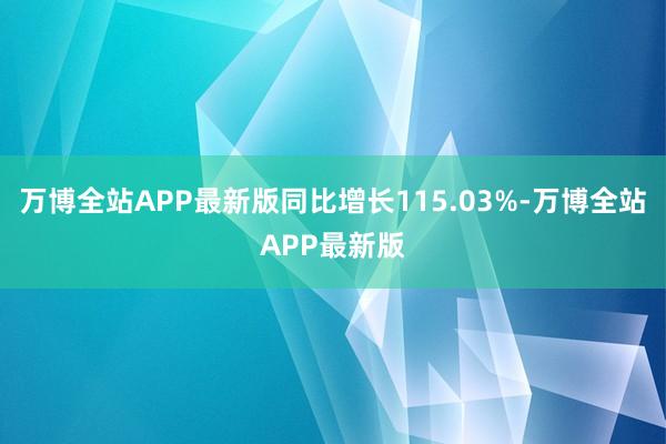 万博全站APP最新版同比增长115.03%-万博全站APP最新版