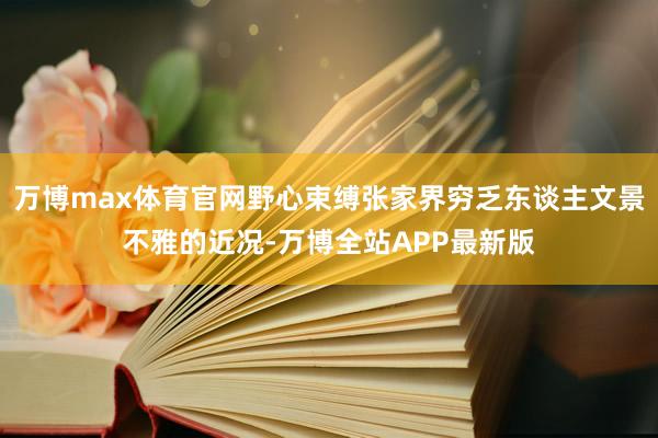 万博max体育官网野心束缚张家界穷乏东谈主文景不雅的近况-万博全站APP最新版