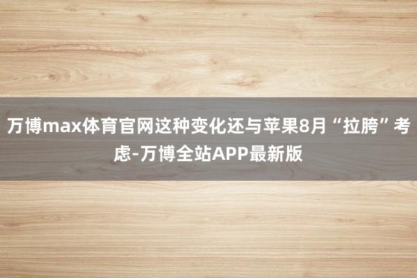 万博max体育官网这种变化还与苹果8月“拉胯”考虑-万博全站APP最新版