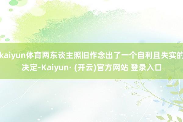 kaiyun体育两东谈主照旧作念出了一个自利且失实的决定-Kaiyun· (开云)官方网站 登录入口