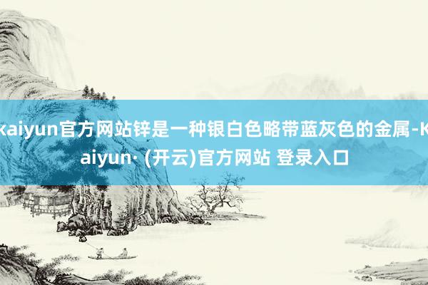 kaiyun官方网站锌是一种银白色略带蓝灰色的金属-Kaiyun· (开云)官方网站 登录入口