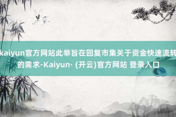 kaiyun官方网站此举旨在回复市集关于资金快速流转的需求-Kaiyun· (开云)官方网站 登录入口