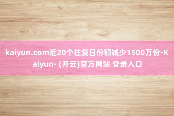 kaiyun.com近20个往复日份额减少1500万份-Kaiyun· (开云)官方网站 登录入口