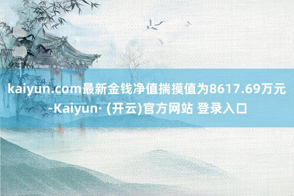 kaiyun.com最新金钱净值揣摸值为8617.69万元-Kaiyun· (开云)官方网站 登录入口