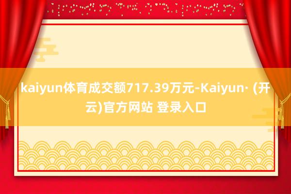 kaiyun体育成交额717.39万元-Kaiyun· (开云)官方网站 登录入口