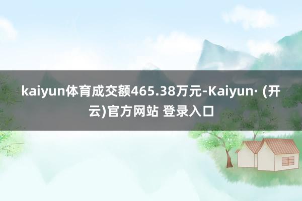 kaiyun体育成交额465.38万元-Kaiyun· (开云)官方网站 登录入口