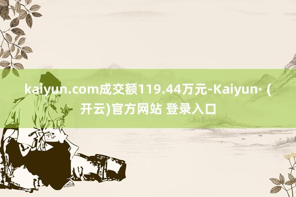 kaiyun.com成交额119.44万元-Kaiyun· (开云)官方网站 登录入口