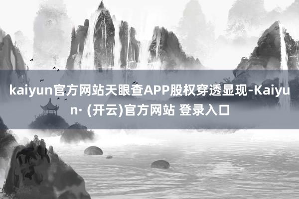 kaiyun官方网站天眼查APP股权穿透显现-Kaiyun· (开云)官方网站 登录入口