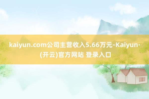 kaiyun.com公司主营收入5.66万元-Kaiyun· (开云)官方网站 登录入口