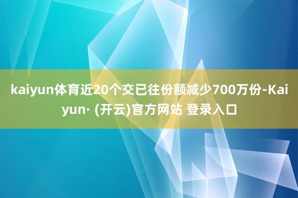 kaiyun体育近20个交已往份额减少700万份-Kaiyun· (开云)官方网站 登录入口