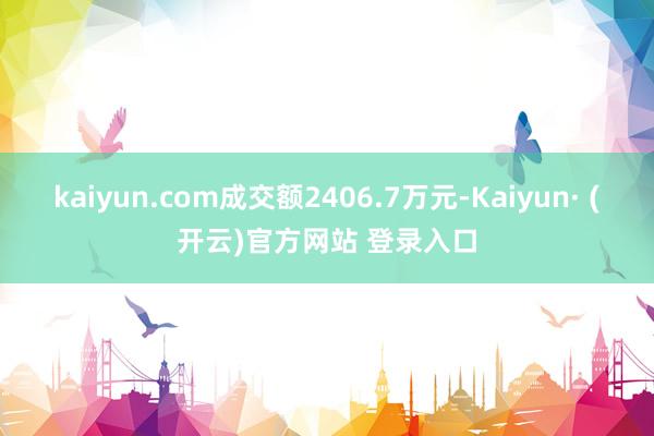 kaiyun.com成交额2406.7万元-Kaiyun· (开云)官方网站 登录入口