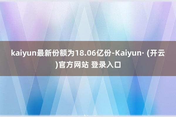 kaiyun最新份额为18.06亿份-Kaiyun· (开云)官方网站 登录入口