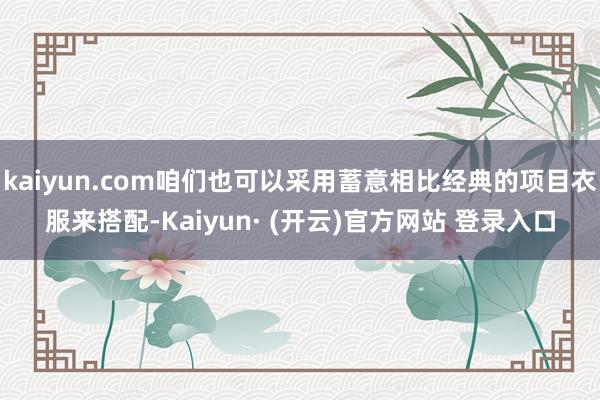 kaiyun.com咱们也可以采用蓄意相比经典的项目衣服来搭配-Kaiyun· (开云)官方网站 登录入口