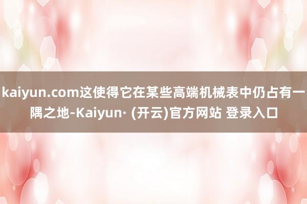 kaiyun.com这使得它在某些高端机械表中仍占有一隅之地-Kaiyun· (开云)官方网站 登录入口