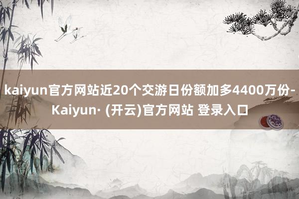 kaiyun官方网站近20个交游日份额加多4400万份-Kaiyun· (开云)官方网站 登录入口