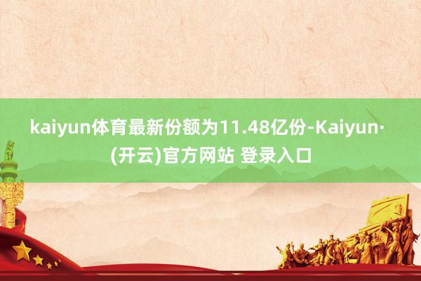 kaiyun体育最新份额为11.48亿份-Kaiyun· (开云)官方网站 登录入口