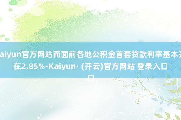 kaiyun官方网站而面前各地公积金首套贷款利率基本齐在2.85%-Kaiyun· (开云)官方网站 登录入口