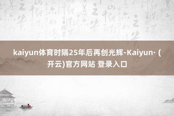 kaiyun体育时隔25年后再创光辉-Kaiyun· (开云)官方网站 登录入口