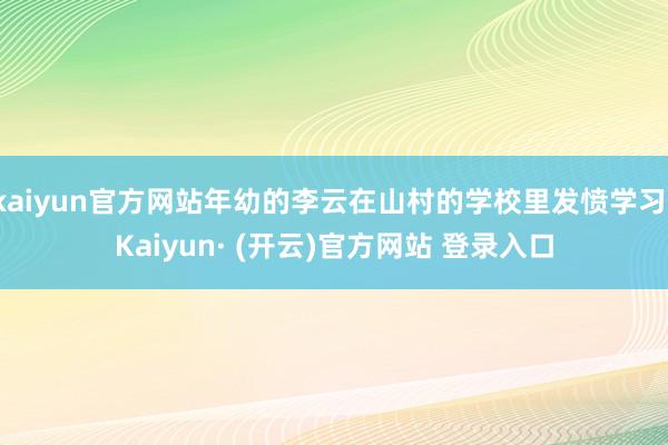 kaiyun官方网站年幼的李云在山村的学校里发愤学习-Kaiyun· (开云)官方网站 登录入口