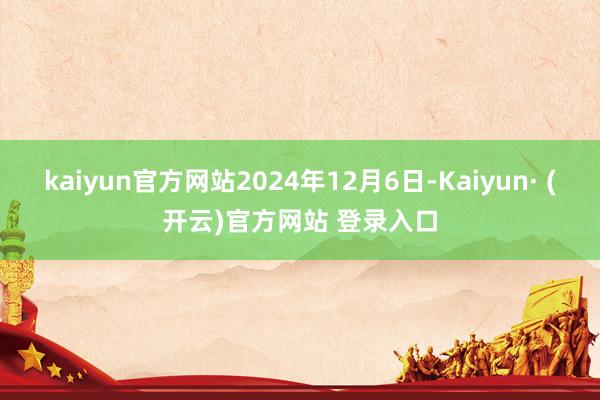 kaiyun官方网站2024年12月6日-Kaiyun· (开云)官方网站 登录入口