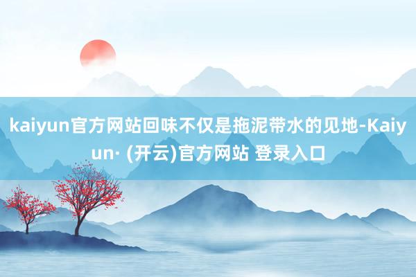 kaiyun官方网站回味不仅是拖泥带水的见地-Kaiyun· (开云)官方网站 登录入口