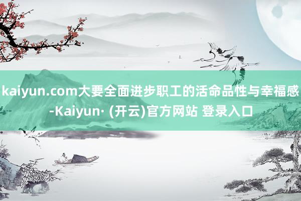 kaiyun.com大要全面进步职工的活命品性与幸福感-Kaiyun· (开云)官方网站 登录入口