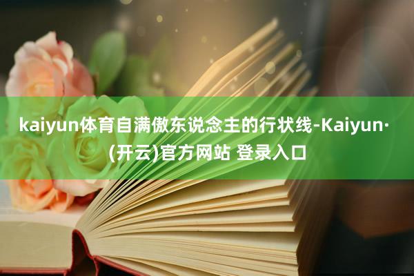 kaiyun体育自满傲东说念主的行状线-Kaiyun· (开云)官方网站 登录入口