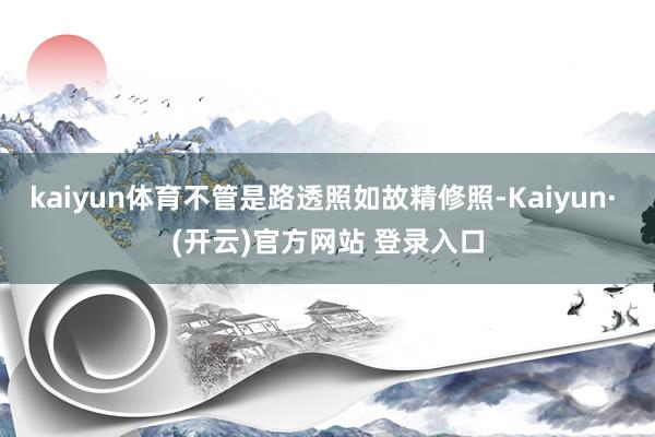 kaiyun体育不管是路透照如故精修照-Kaiyun· (开云)官方网站 登录入口