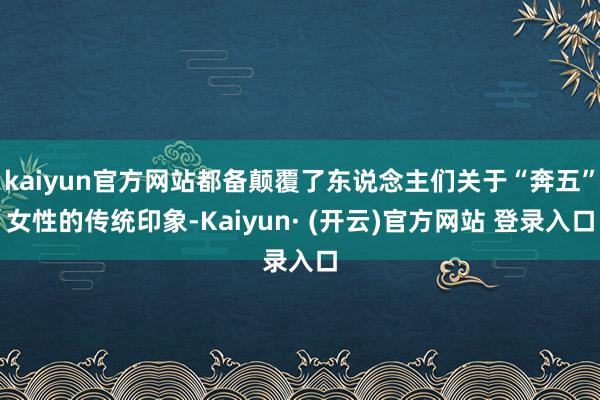 kaiyun官方网站都备颠覆了东说念主们关于“奔五”女性的传统印象-Kaiyun· (开云)官方网站 登录入口