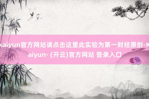 kaiyun官方网站请点击这里此实验为第一财经原创-Kaiyun· (开云)官方网站 登录入口