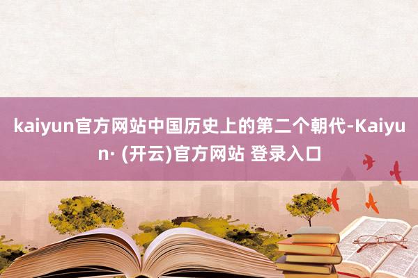 kaiyun官方网站中国历史上的第二个朝代-Kaiyun· (开云)官方网站 登录入口