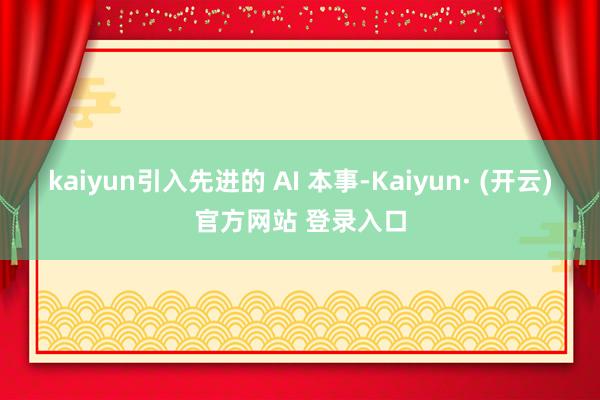 kaiyun引入先进的 AI 本事-Kaiyun· (开云)官方网站 登录入口