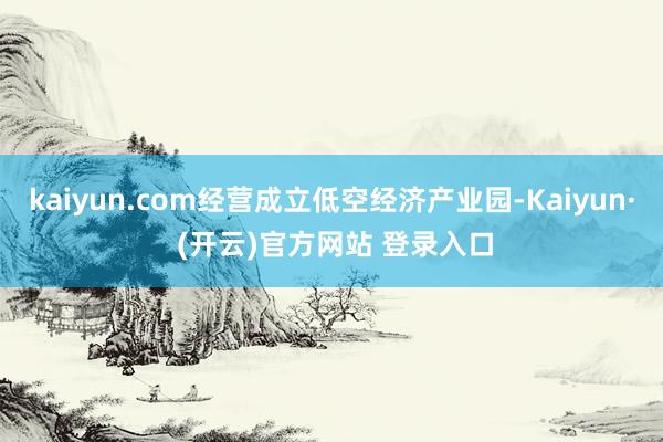 kaiyun.com经营成立低空经济产业园-Kaiyun· (开云)官方网站 登录入口