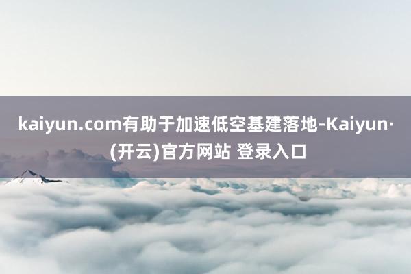 kaiyun.com有助于加速低空基建落地-Kaiyun· (开云)官方网站 登录入口