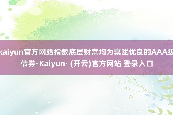 kaiyun官方网站指数底层财富均为禀赋优良的AAA级债券-Kaiyun· (开云)官方网站 登录入口