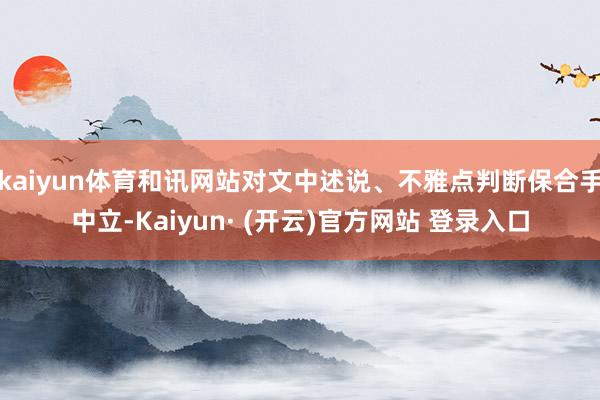 kaiyun体育和讯网站对文中述说、不雅点判断保合手中立-Kaiyun· (开云)官方网站 登录入口