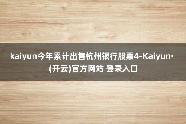 kaiyun今年累计出售杭州银行股票4-Kaiyun· (开云)官方网站 登录入口