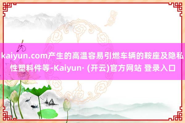 kaiyun.com产生的高温容易引燃车辆的鞍座及隐私性塑料件等-Kaiyun· (开云)官方网站 登录入口